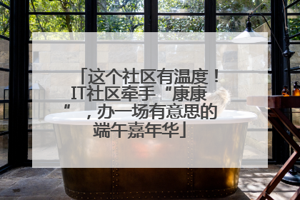 这个社区有温度！IT社区牵手“康康”，办一场有意思的端午嘉年华