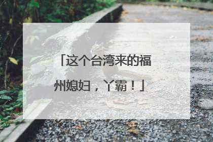 这个台湾来的福州媳妇，丫霸！