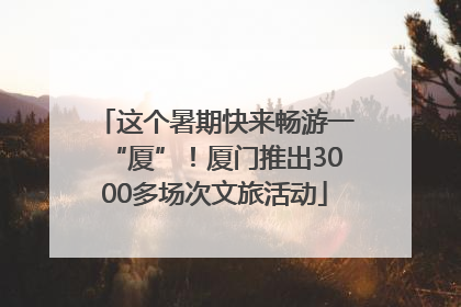 这个暑期快来畅游一“厦”！厦门推出3000多场次文旅活动