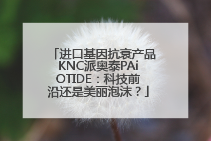 进口基因抗衰产品KNC派奥泰PAiOTIDE：科技前沿还是美丽泡沫？