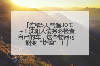 连续5天气温30℃+！沈阳人请务必检查自己的车，这些物品可能变“炸弹”！