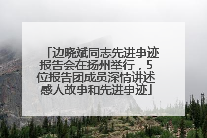 边晓斌同志先进事迹报告会在扬州举行，5位报告团成员深情讲述感人故事和先进事迹