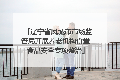 辽宁省凤城市市场监管局开展养老机构食堂食品安全专项整治