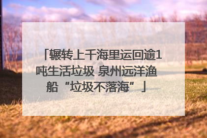 辗转上千海里运回逾1吨生活垃圾 泉州远洋渔船“垃圾不落海”