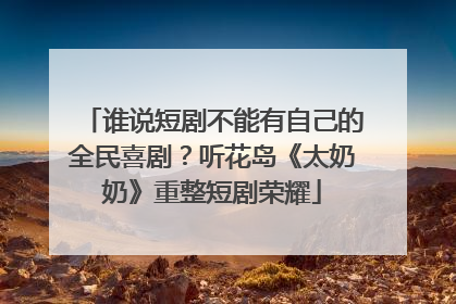谁说短剧不能有自己的全民喜剧？听花岛《太奶奶》重整短剧荣耀