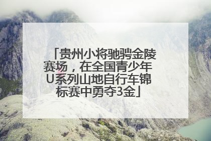 贵州小将驰骋金陵赛场，在全国青少年U系列山地自行车锦标赛中勇夺3金