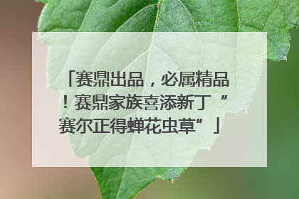 赛鼎出品，必属精品！赛鼎家族喜添新丁“赛尔正得蝉花虫草”