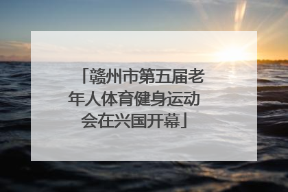 赣州市第五届老年人体育健身运动会在兴国开幕