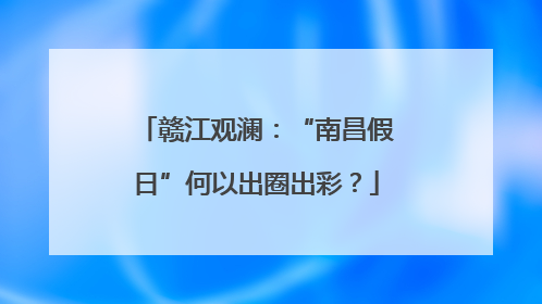 赣江观澜：“南昌假日”何以出圈出彩？