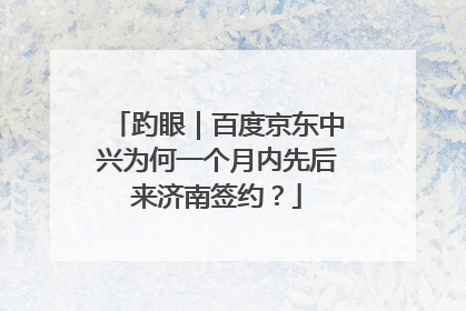 趵眼｜百度京东中兴为何一个月内先后来济南签约？