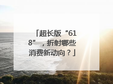 超长版“618”，折射哪些消费新动向？
