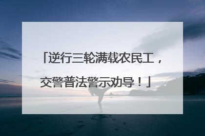 逆行三轮满载农民工，交警普法警示劝导！