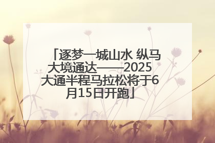 逐梦一城山水 纵马大境通达——2025大通半程马拉松将于6月15日开跑