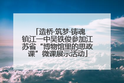 造桥·筑梦·铸魂 镇江一中吴铁俊参加江苏省“博物馆里的思政课”微课展示活动