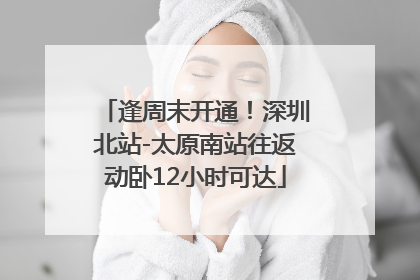 逢周末开通！深圳北站-太原南站往返动卧12小时可达