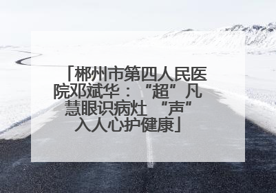 郴州市第四人民医院邓斌华：“超”凡慧眼识病灶 “声”入人心护健康
