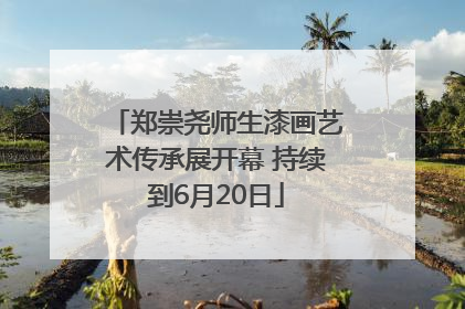 郑崇尧师生漆画艺术传承展开幕 持续到6月20日