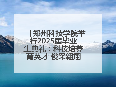 郑州科技学院举行2025届毕业生典礼：科技培养育英才 俊采翱翔报家国