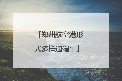 郑州航空港形式多样迎端午