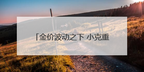 金价波动之下 小克重金饰受欢迎 专家提醒警惕“信用卡购金”