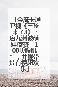 金鹰卡通卫视《三孩来了3》：唐九洲被萌娃盛赞“100块腹肌”，井胧带娃有梗超欢乐