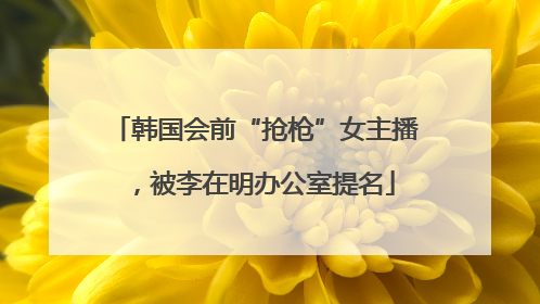 韩国会前“抢枪”女主播，被李在明办公室提名