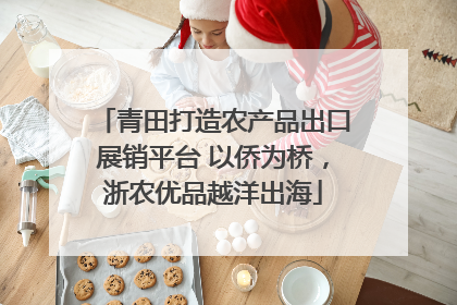 青田打造农产品出口展销平台 以侨为桥，浙农优品越洋出海