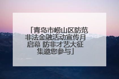 青岛市崂山区防范非法金融活动宣传月启幕 防非才艺大征集邀您参与