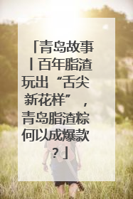 青岛故事丨百年脂渣玩出“舌尖新花样”，青岛脂渣粽何以成爆款？