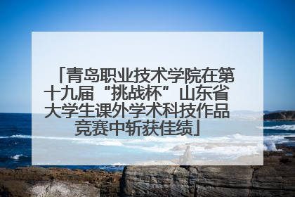 青岛职业技术学院在第十九届“挑战杯”山东省大学生课外学术科技作品竞赛中斩获佳绩
