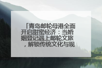 青岛邮轮母港全面开启甜蜜经济：当婚姻登记遇上邮轮文旅，解锁传统文化与现代浪漫的双重密码