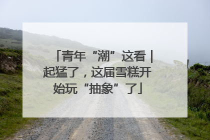 青年“潮”这看｜起猛了，这届雪糕开始玩“抽象”了