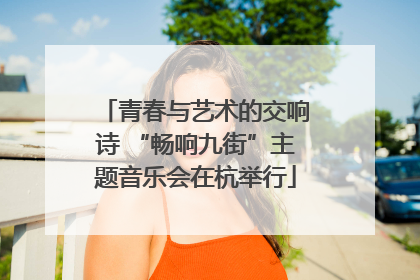青春与艺术的交响诗 “畅响九街”主题音乐会在杭举行