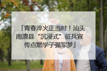 青春淬火正当时！汕头南澳县“沉浸式”征兵宣传点燃学子强军梦
