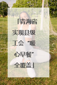 青海省实现县级工会“暖心早餐”全覆盖