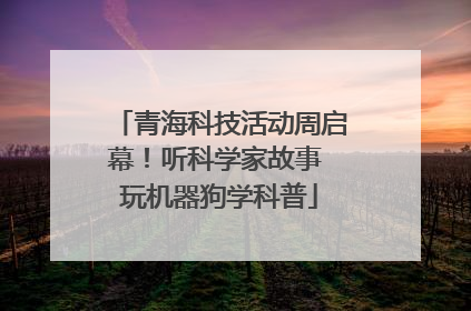 青海科技活动周启幕！听科学家故事 玩机器狗学科普