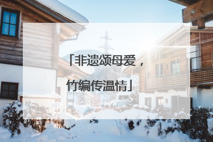 非遗颂母爱，竹编传温情