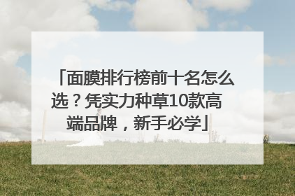 面膜排行榜前十名怎么选？凭实力种草10款高端品牌，新手必学
