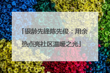 银龄先锋陈先俊:用余热点亮社区温暖之光