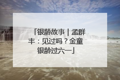 银龄故事｜孟群丰：见过吗？金童银龄过六一