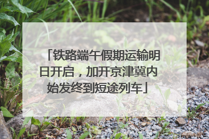 铁路端午假期运输明日开启，加开京津冀内始发终到短途列车