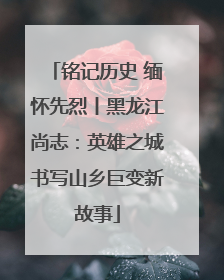 铭记历史 缅怀先烈丨黑龙江尚志：英雄之城书写山乡巨变新故事