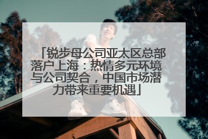 锐步母公司亚太区总部落户上海：热情多元环境与公司契合，中国市场潜力带来重要机遇