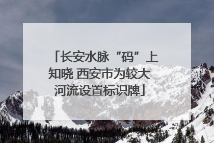 长安水脉“码”上知晓 西安市为较大河流设置标识牌