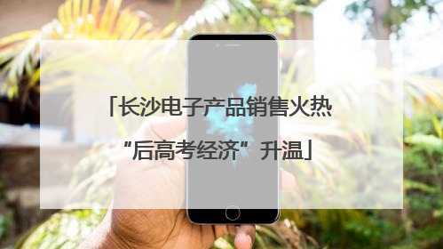 长沙电子产品销售火热 “后高考经济”升温