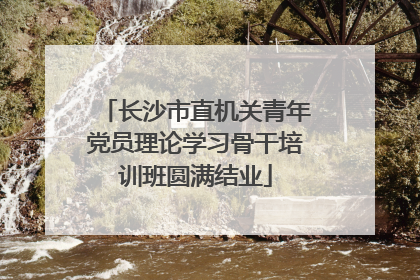 长沙市直机关青年党员理论学习骨干培训班圆满结业