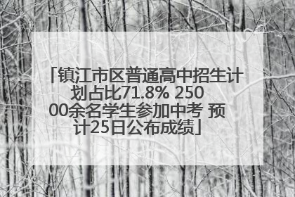 镇江市区普通高中招生计划占比71.8% 25000余名学生参加中考 预计25日公布成绩