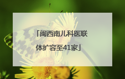 闽西南儿科医联体扩容至41家