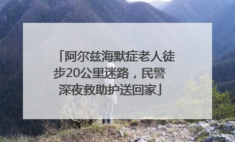 阿尔兹海默症老人徒步20公里迷路，民警深夜救助护送回家