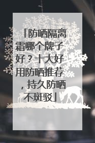 防晒隔离霜哪个牌子好？十大好用防晒推荐，持久防晒不斑驳